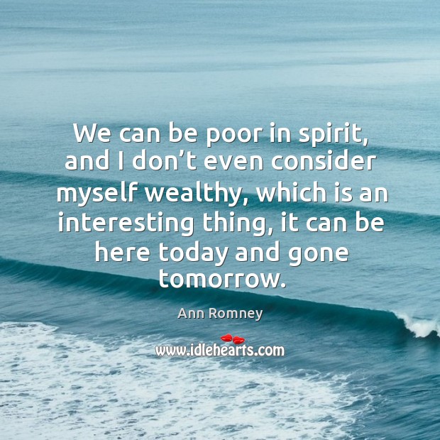 We can be poor in spirit, and I don’t even consider myself wealthy, which is an interesting thing Ann Romney Picture Quote