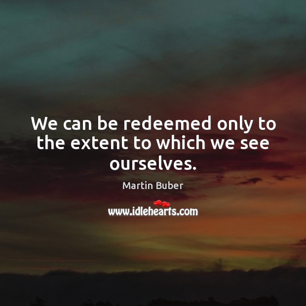 We can be redeemed only to the extent to which we see ourselves. Martin Buber Picture Quote