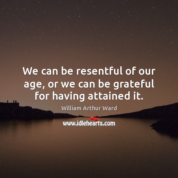 We can be resentful of our age, or we can be grateful for having attained it. William Arthur Ward Picture Quote