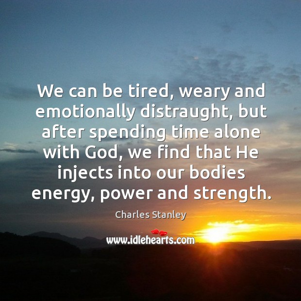 We can be tired, weary and emotionally distraught, but after spending time alone with God Charles Stanley Picture Quote