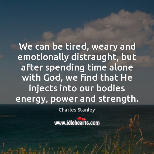 We can be tired, weary and emotionally distraught, but after spending time Charles Stanley Picture Quote