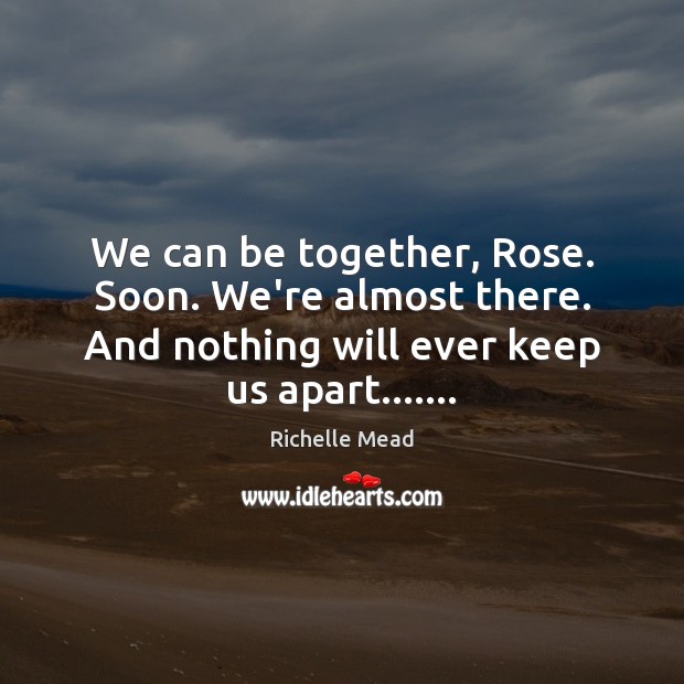 We can be together, Rose. Soon. We’re almost there. And nothing will Image