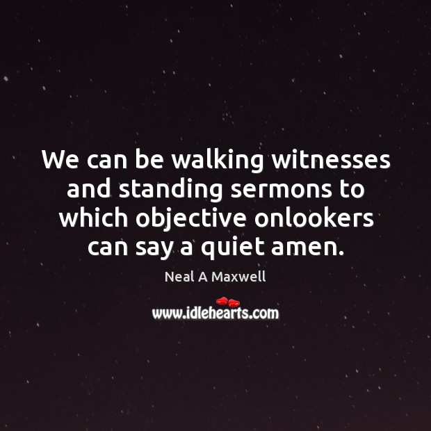 We can be walking witnesses and standing sermons to which objective onlookers Neal A Maxwell Picture Quote