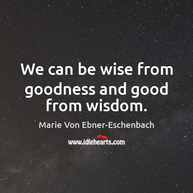 We can be wise from goodness and good from wisdom. Marie Von Ebner-Eschenbach Picture Quote