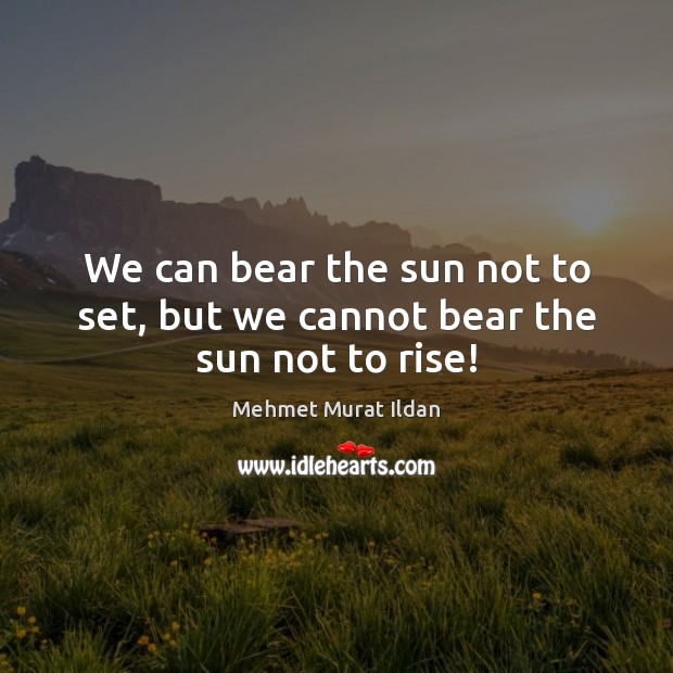 We can bear the sun not to set, but we cannot bear the sun not to rise! Mehmet Murat Ildan Picture Quote