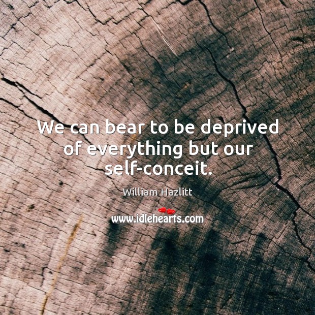 We can bear to be deprived of everything but our self-conceit. Image