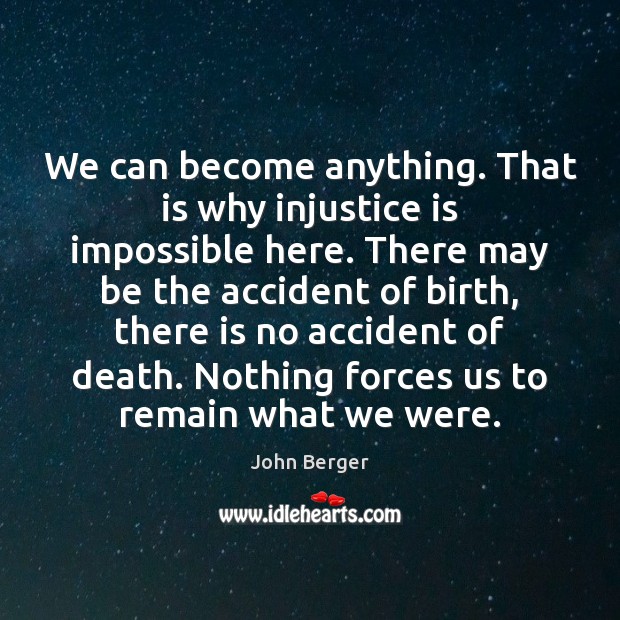 We can become anything. That is why injustice is impossible here. There John Berger Picture Quote