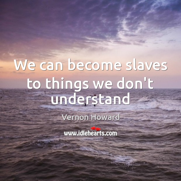 We can become slaves to things we don’t understand Vernon Howard Picture Quote