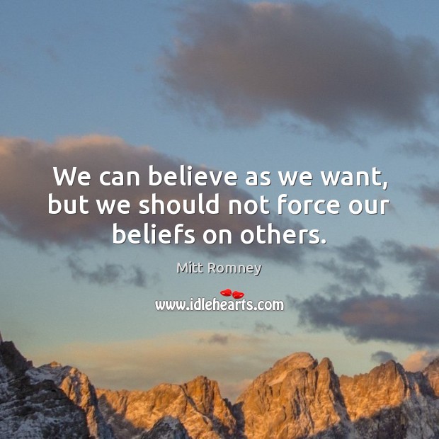 We can believe as we want, but we should not force our beliefs on others. Mitt Romney Picture Quote