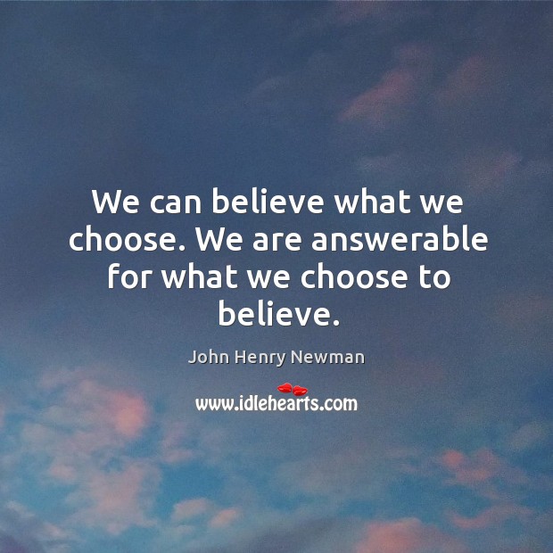 We can believe what we choose. We are answerable for what we choose to believe. John Henry Newman Picture Quote