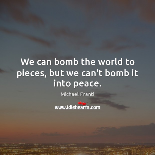 We can bomb the world to pieces, but we can’t bomb it into peace. Michael Franti Picture Quote