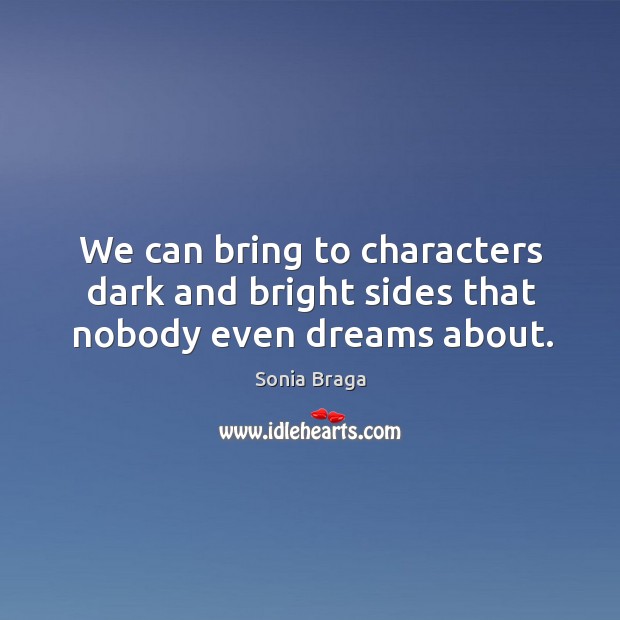 We can bring to characters dark and bright sides that nobody even dreams about. Sonia Braga Picture Quote