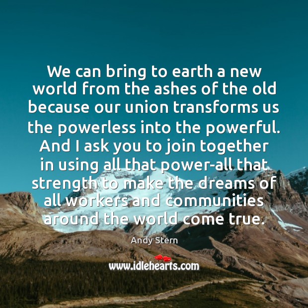 We can bring to earth a new world from the ashes of Andy Stern Picture Quote