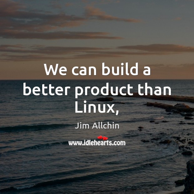 We can build a better product than Linux, Jim Allchin Picture Quote