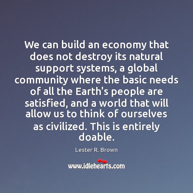 We can build an economy that does not destroy its natural support Lester R. Brown Picture Quote