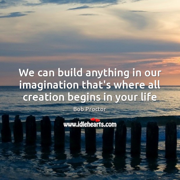 We can build anything in our imagination that’s where all creation begins in your life Bob Proctor Picture Quote