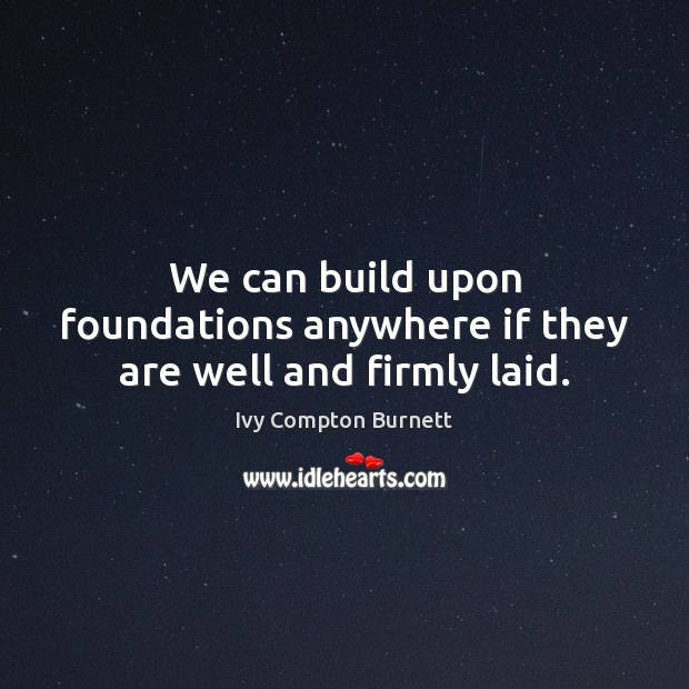 We can build upon foundations anywhere if they are well and firmly laid. Ivy Compton Burnett Picture Quote