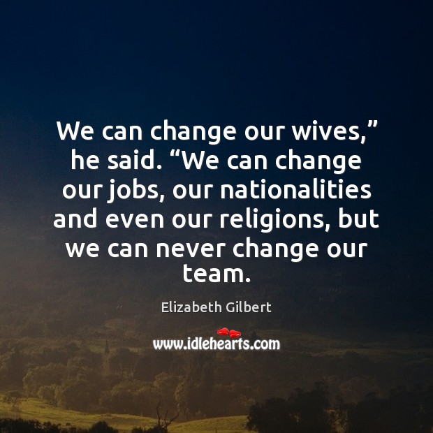 We can change our wives,” he said. “We can change our jobs, Elizabeth Gilbert Picture Quote
