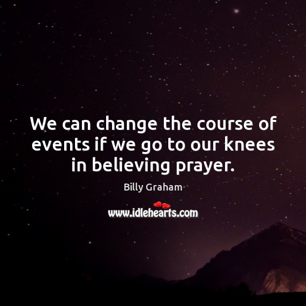 We can change the course of events if we go to our knees in believing prayer. Billy Graham Picture Quote