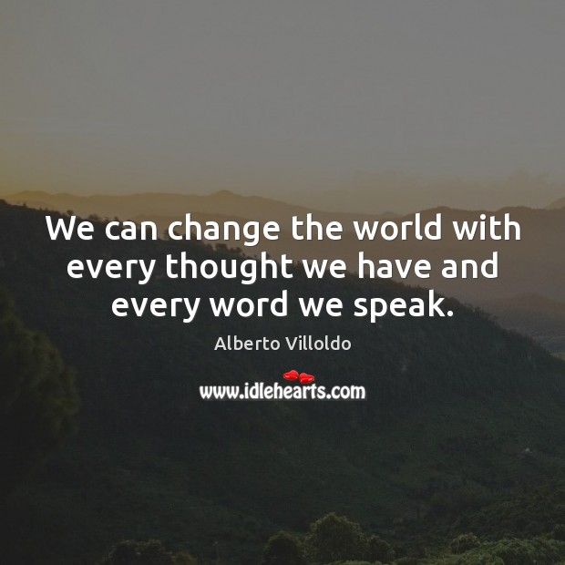 We can change the world with every thought we have and every word we speak. Alberto Villoldo Picture Quote