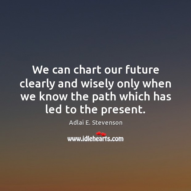 We can chart our future clearly and wisely only when we know Adlai E. Stevenson Picture Quote