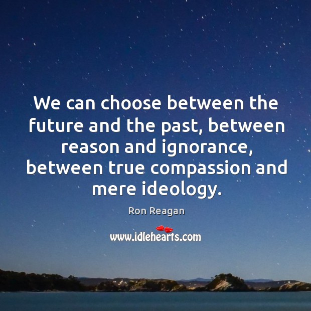 We can choose between the future and the past, between reason and ignorance, between true compassion and mere ideology. Ron Reagan Picture Quote