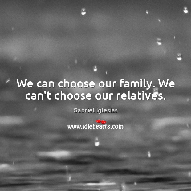 We can choose our family. We can’t choose our relatives. Gabriel Iglesias Picture Quote