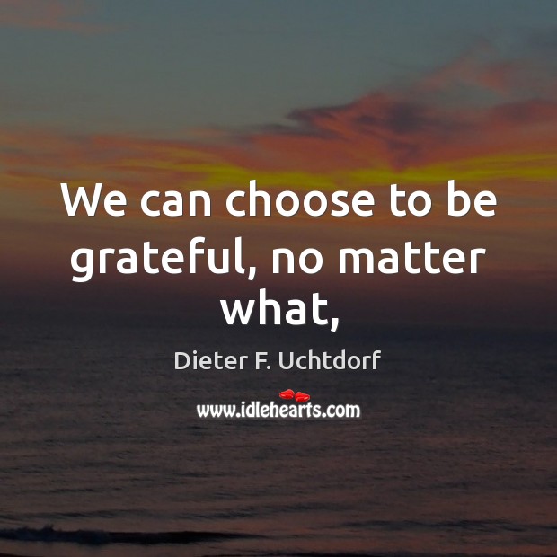 We can choose to be grateful, no matter what, Dieter F. Uchtdorf Picture Quote