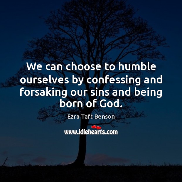 We can choose to humble ourselves by confessing and forsaking our sins Ezra Taft Benson Picture Quote