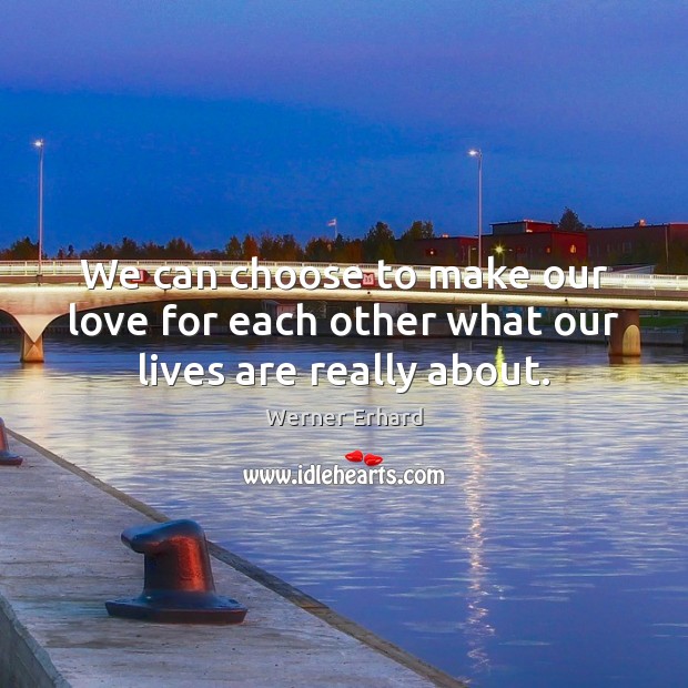 We can choose to make our love for each other what our lives are really about. Werner Erhard Picture Quote