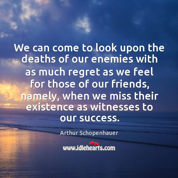 We can come to look upon the deaths of our enemies with as much regret as we feel for Arthur Schopenhauer Picture Quote