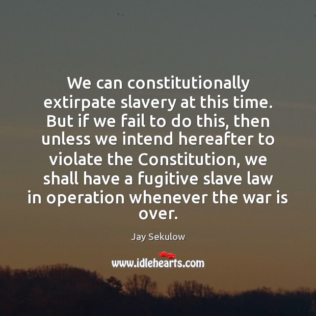 We can constitutionally extirpate slavery at this time. But if we fail Image
