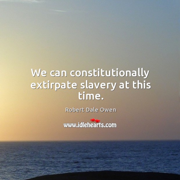 We can constitutionally extirpate slavery at this time. Robert Dale Owen Picture Quote