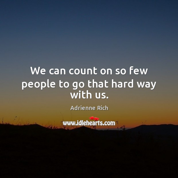 We can count on so few people to go that hard way with us. Image
