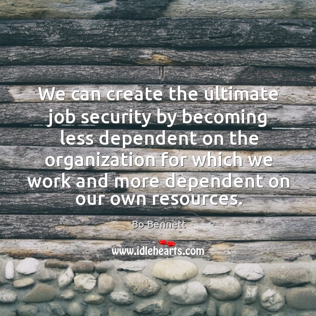 We can create the ultimate job security by becoming less dependent on the organization Bo Bennett Picture Quote