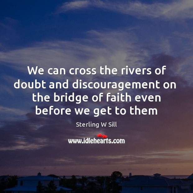 We can cross the rivers of doubt and discouragement on  the bridge Sterling W Sill Picture Quote