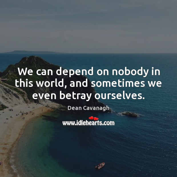 We can depend on nobody in this world, and sometimes we even betray ourselves. Dean Cavanagh Picture Quote