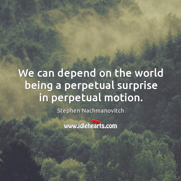 We can depend on the world being a perpetual surprise in perpetual motion. Stephen Nachmanovitch Picture Quote
