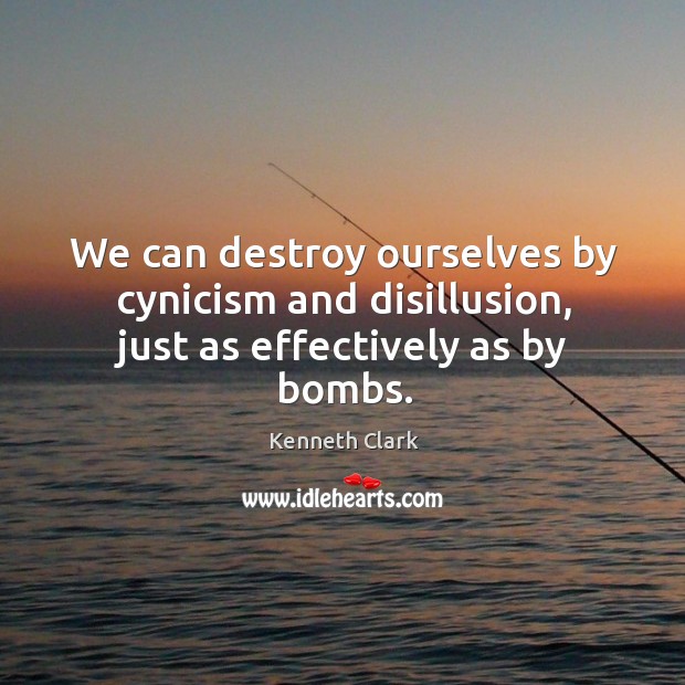 We can destroy ourselves by cynicism and disillusion, just as effectively as by bombs. Kenneth Clark Picture Quote
