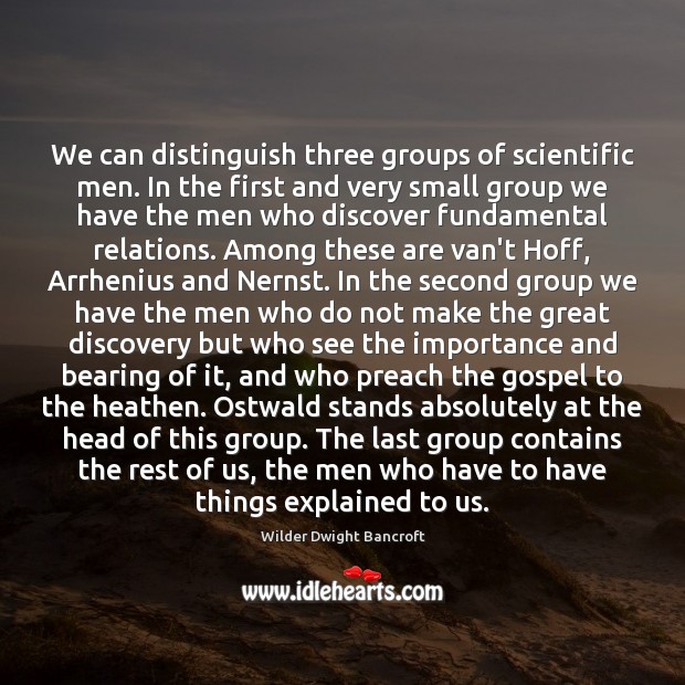 We can distinguish three groups of scientific men. In the first and Wilder Dwight Bancroft Picture Quote