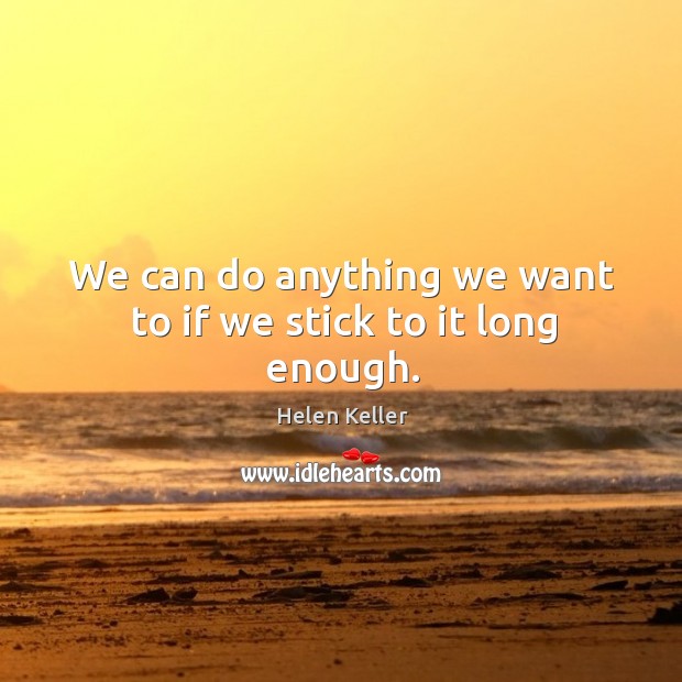 We can do anything we want to if we stick to it long enough. Helen Keller Picture Quote