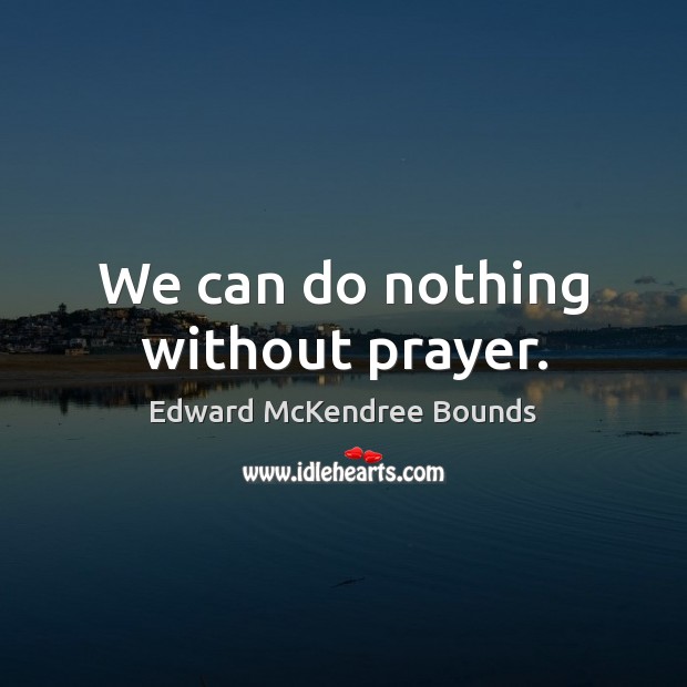 We can do nothing without prayer. Edward McKendree Bounds Picture Quote