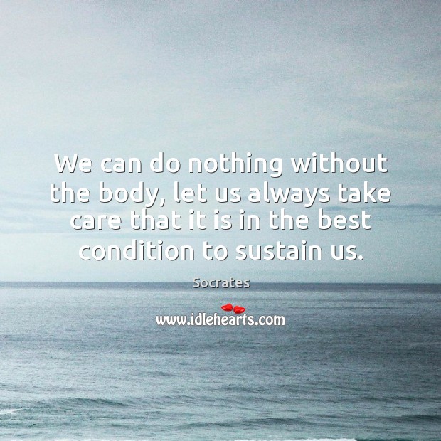 We can do nothing without the body, let us always take care Socrates Picture Quote