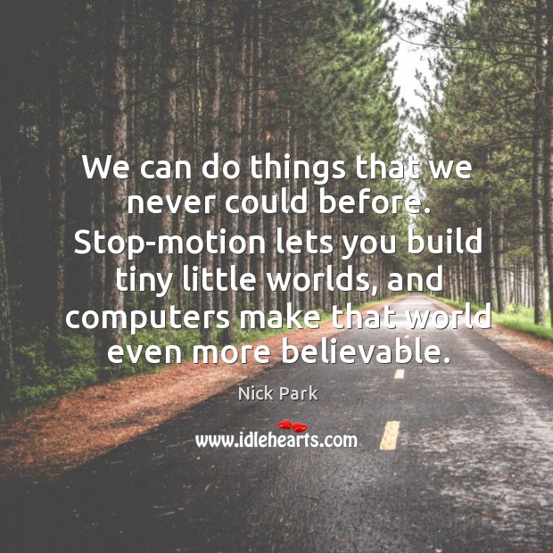 We can do things that we never could before. Stop-motion lets you build tiny little worlds Nick Park Picture Quote