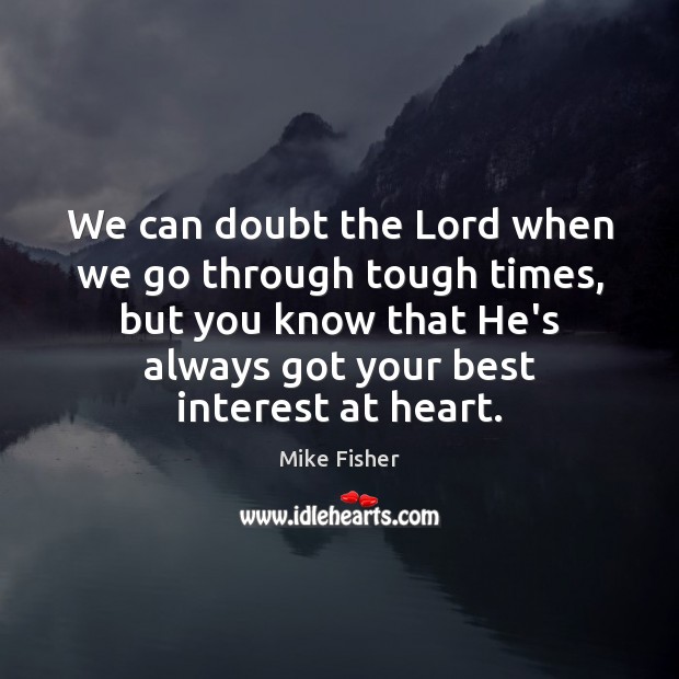 We can doubt the Lord when we go through tough times, but Mike Fisher Picture Quote