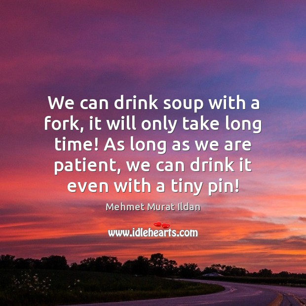 We can drink soup with a fork, it will only take long Mehmet Murat Ildan Picture Quote