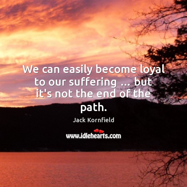 We can easily become loyal to our suffering … but it’s not the end of the path. Image