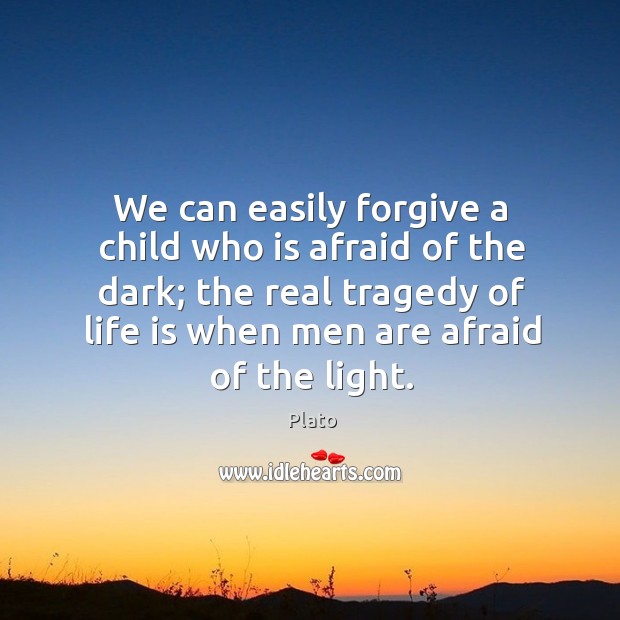 We can easily forgive a child who is afraid of the dark; the real tragedy of life is when men are afraid of the light. Plato Picture Quote