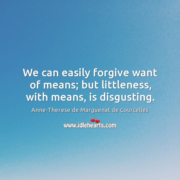 We can easily forgive want of means; but littleness, with means, is disgusting. Anne-Therese de Marguenat de Courcelles Picture Quote