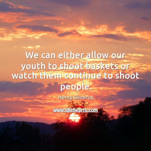 We can either allow our youth to shoot baskets or watch them continue to shoot people. Henry Cisneros Picture Quote
